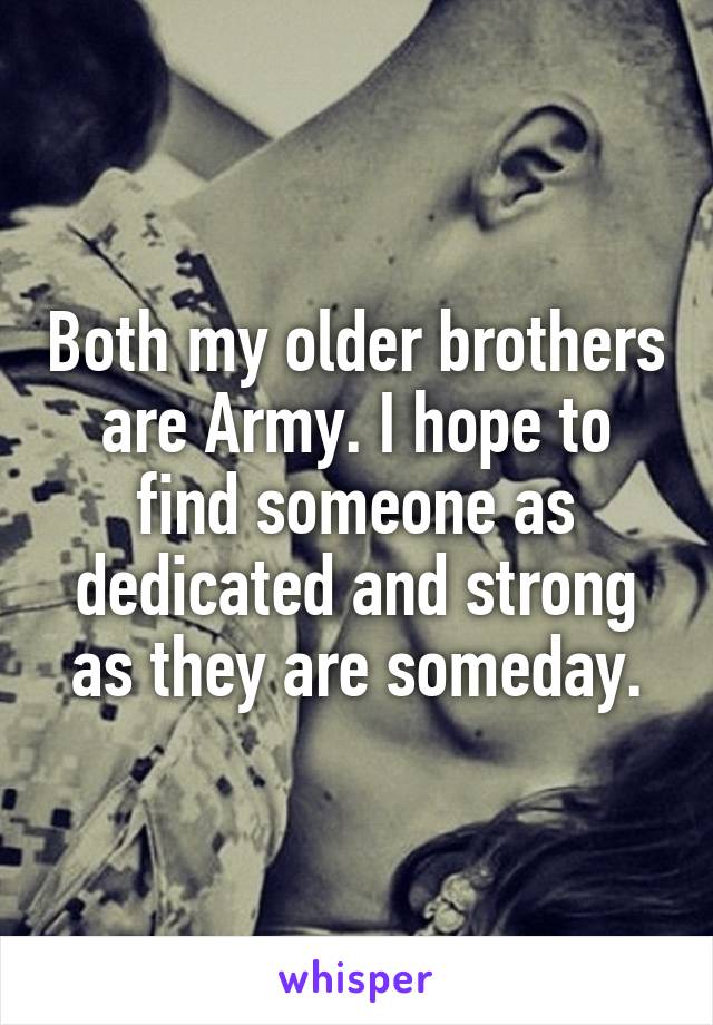 Both my older brothers are Army. I hope to find someone as dedicated and strong as they are someday.