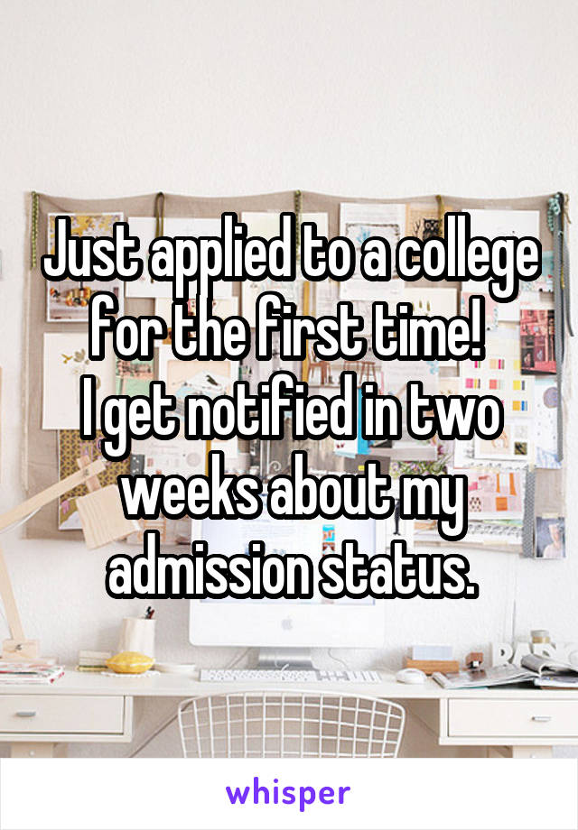 Just applied to a college for the first time! 
I get notified in two weeks about my admission status.
