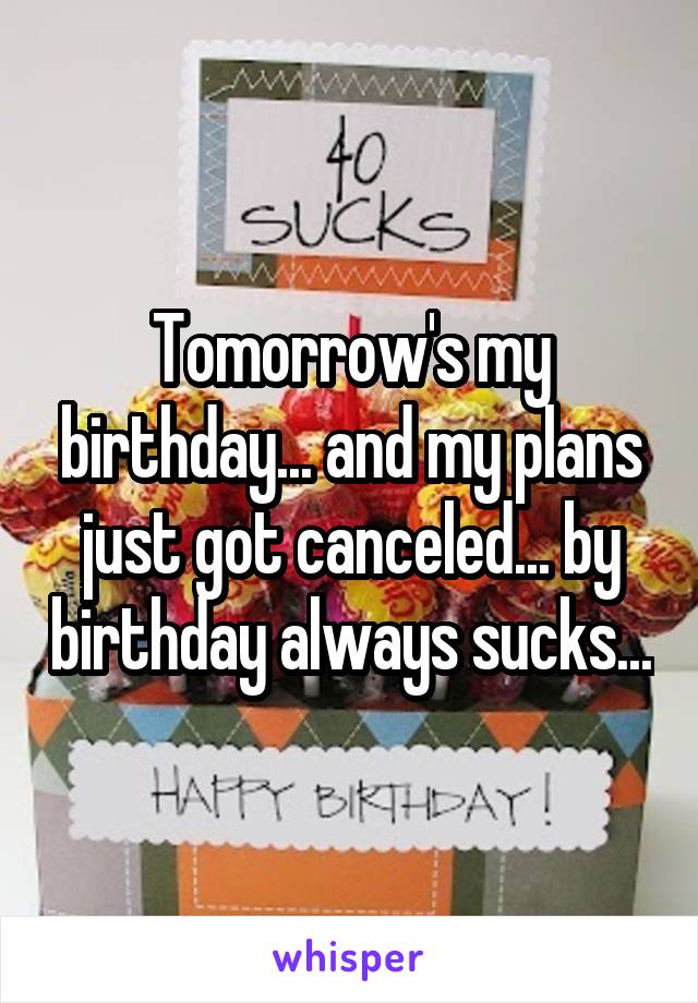 Tomorrow's my birthday... and my plans just got canceled... by birthday always sucks...
