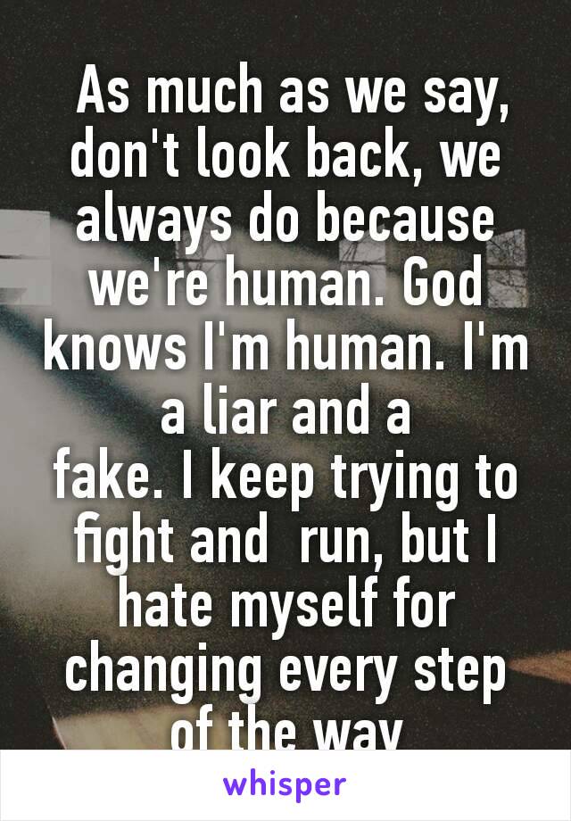  As much as we say, don't look back, we always do because we're human. God knows I'm human. I'm a liar and a fake. I keep trying to fight and  run, but I hate myself for changing every step of the way