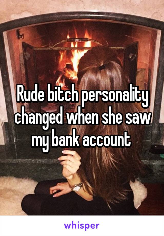 Rude bitch personality changed when she saw my bank account 