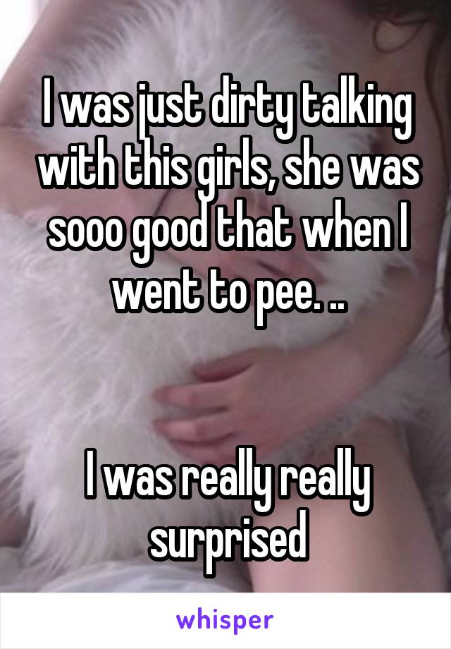 I was just dirty talking with this girls, she was sooo good that when I went to pee. ..


I was really really surprised