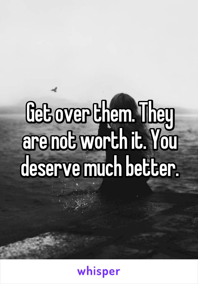 Get over them. They are not worth it. You deserve much better.