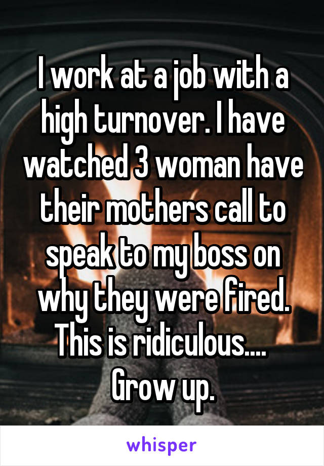 I work at a job with a high turnover. I have watched 3 woman have their mothers call to speak to my boss on why they were fired. This is ridiculous....  Grow up.