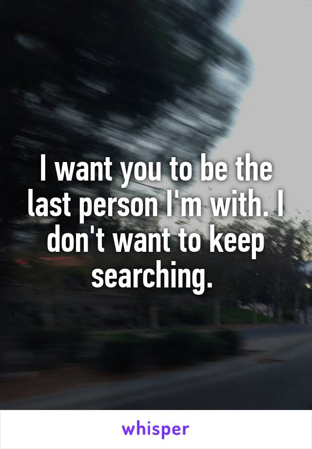 I want you to be the last person I'm with. I don't want to keep searching. 