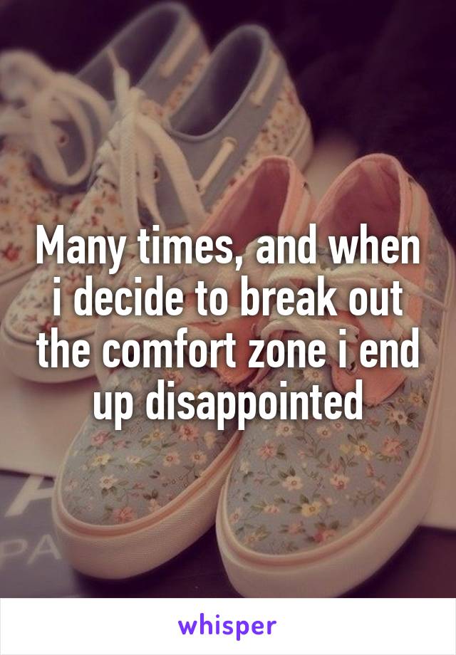 Many times, and when i decide to break out the comfort zone i end up disappointed