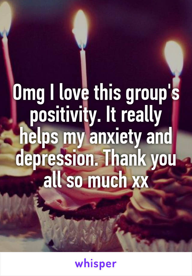 Omg I love this group's positivity. It really helps my anxiety and depression. Thank you all so much xx