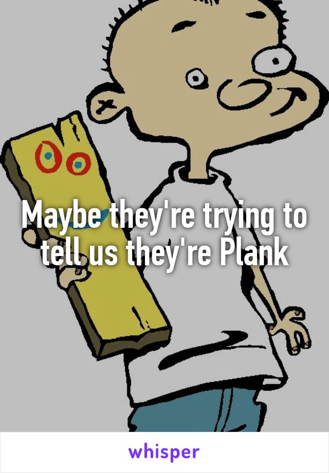 Maybe they're trying to tell us they're Plank