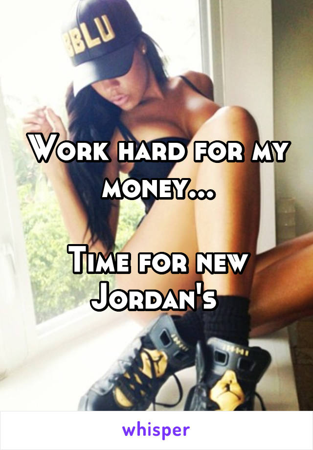 Work hard for my money...

Time for new Jordan's 
