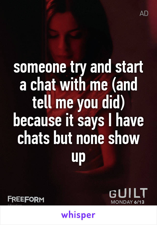 someone try and start a chat with me (and tell me you did) because it says I have chats but none show up