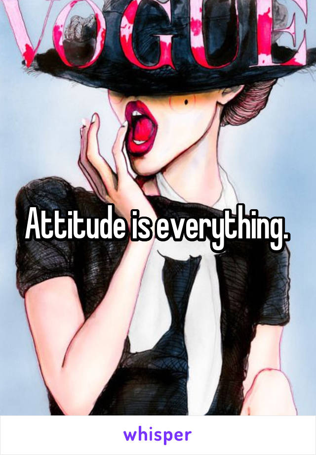 Attitude is everything. 