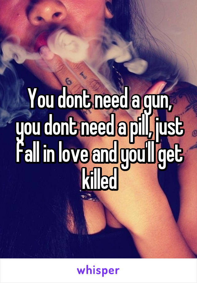 You dont need a gun, you dont need a pill, just fall in love and you'll get killed