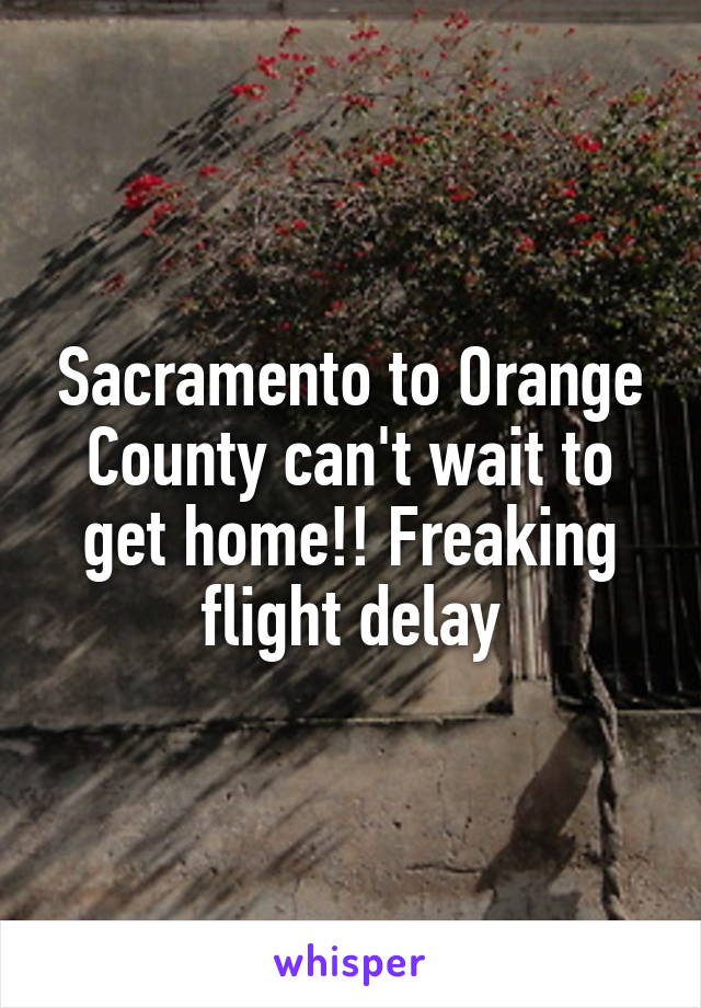 Sacramento to Orange County can't wait to get home!! Freaking flight delay