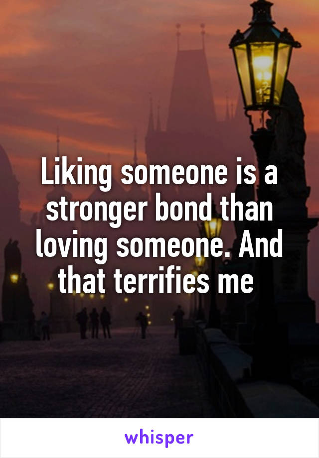 Liking someone is a stronger bond than loving someone. And that terrifies me 