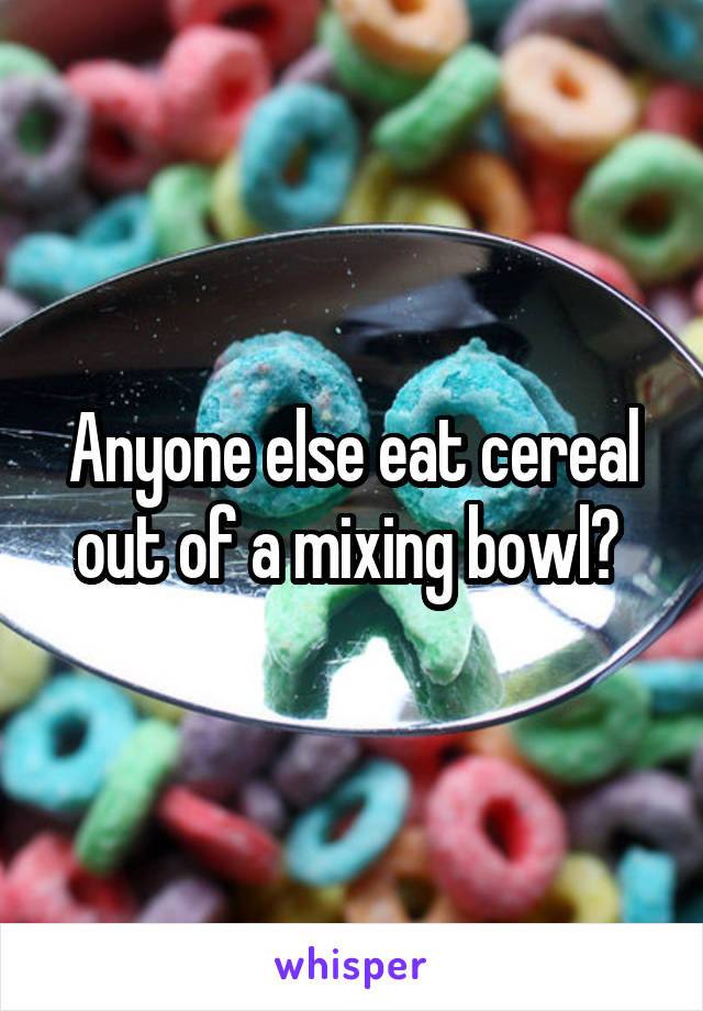 Anyone else eat cereal out of a mixing bowl? 