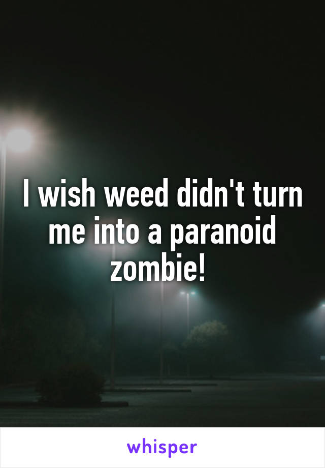 I wish weed didn't turn me into a paranoid zombie! 