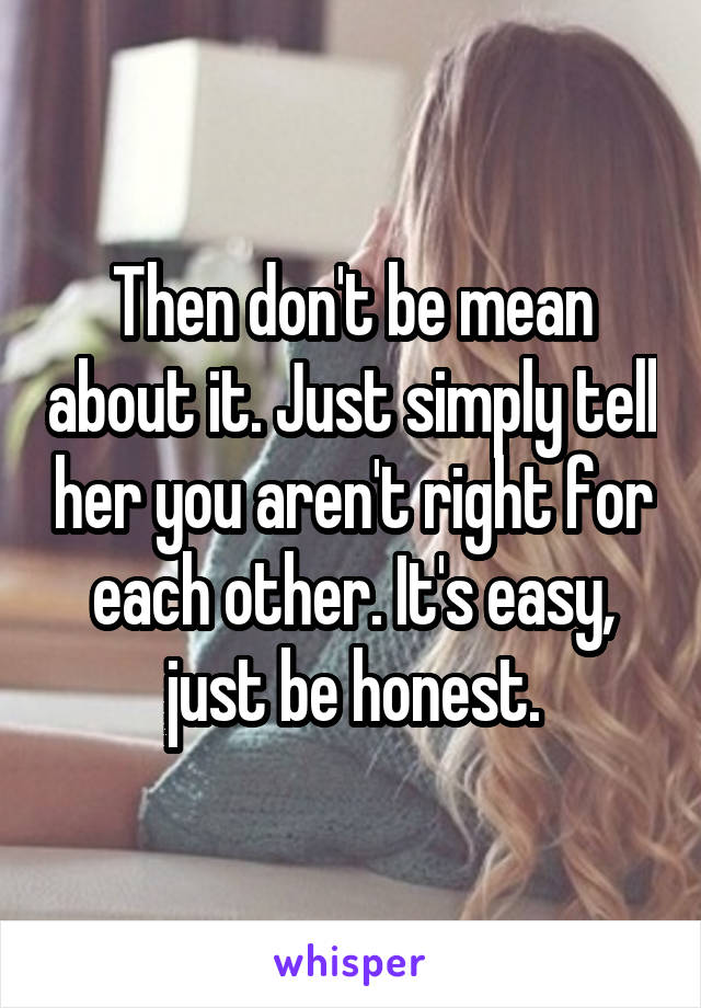 Then don't be mean about it. Just simply tell her you aren't right for each other. It's easy, just be honest.