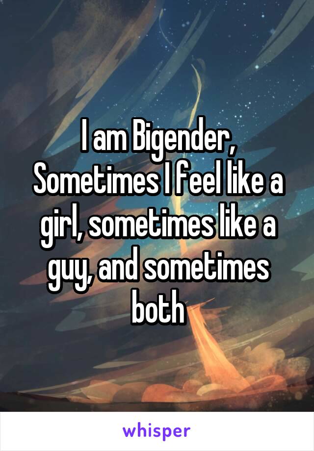 I am Bigender,
Sometimes I feel like a girl, sometimes like a guy, and sometimes both