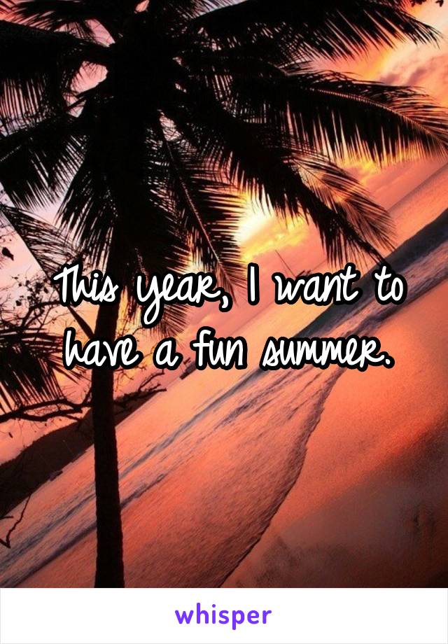 This year, I want to have a fun summer.