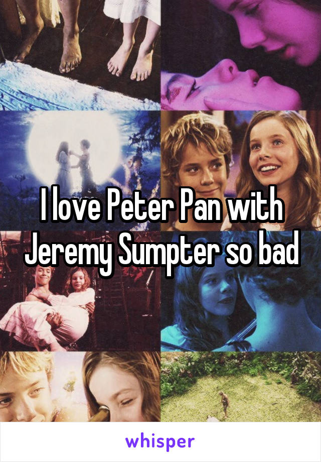 I love Peter Pan with Jeremy Sumpter so bad