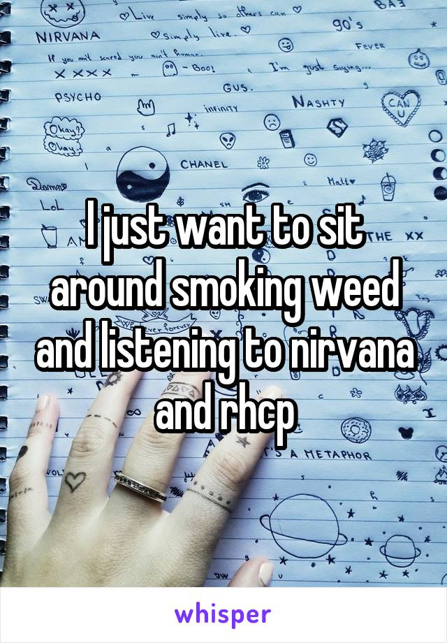 I just want to sit around smoking weed and listening to nirvana and rhcp