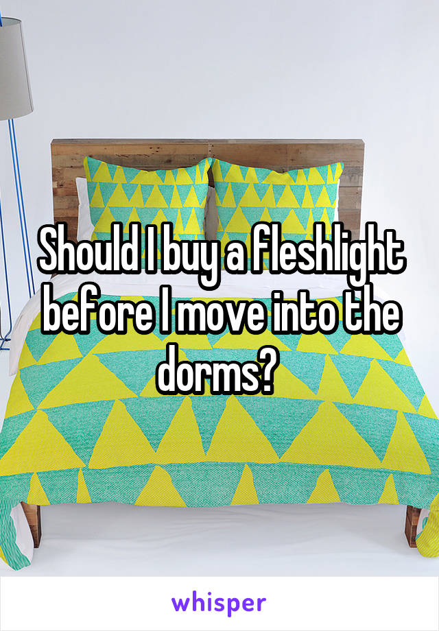 Should I buy a fleshlight before I move into the dorms? 