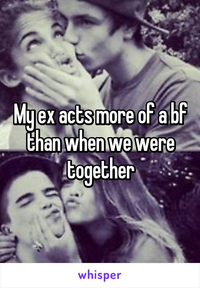 My ex acts more of a bf than when we were together