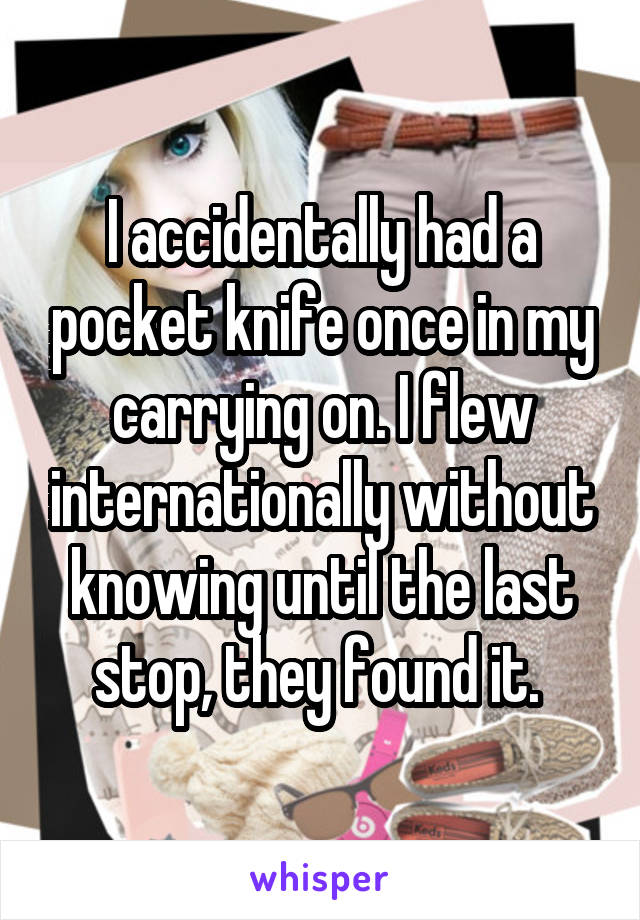 I accidentally had a pocket knife once in my carrying on. I flew internationally without knowing until the last stop, they found it. 