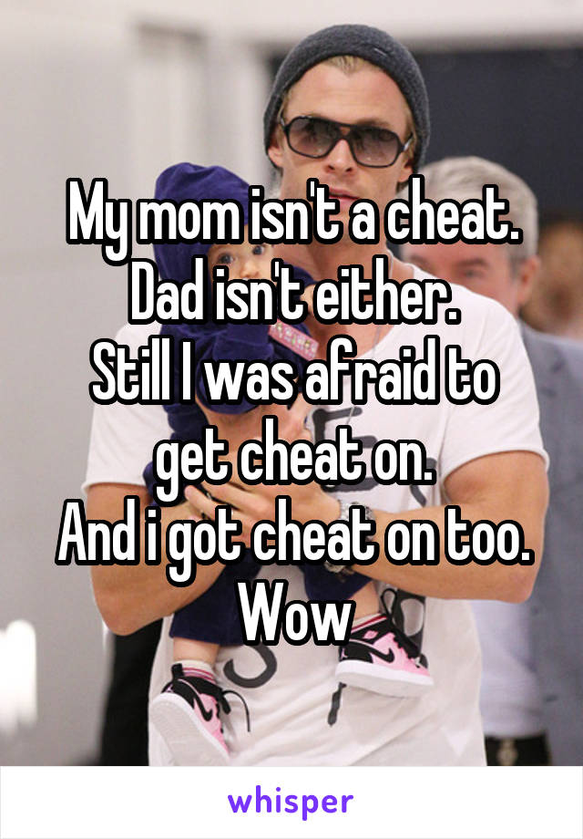 My mom isn't a cheat.
Dad isn't either.
Still I was afraid to get cheat on.
And i got cheat on too.
Wow