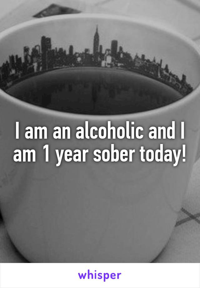I am an alcoholic and I am 1 year sober today!