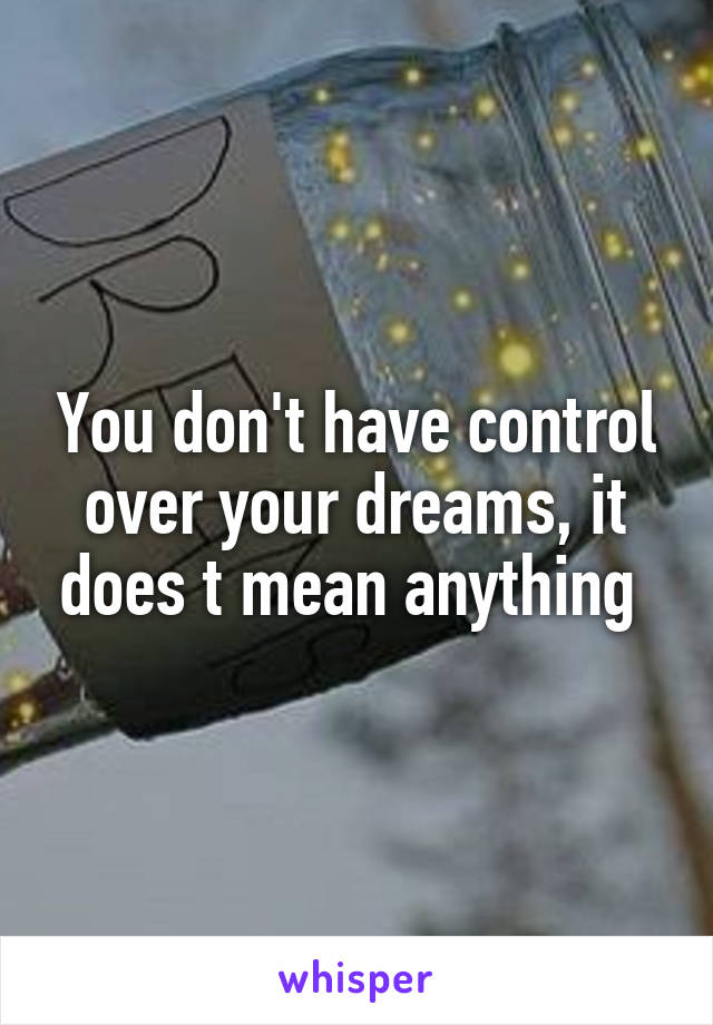 You don't have control over your dreams, it does t mean anything 
