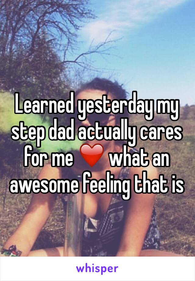 Learned yesterday my step dad actually cares  for me ❤️ what an awesome feeling that is