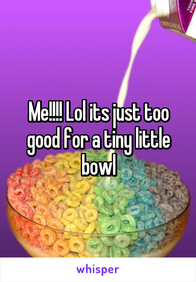 Me!!!! Lol its just too good for a tiny little bowl