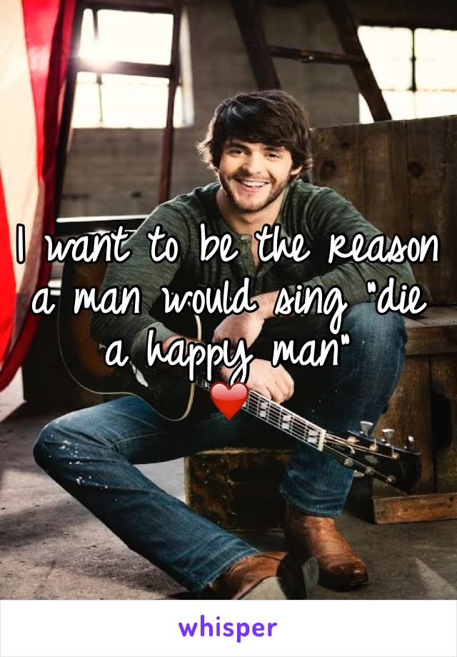 I want to be the reason a man would sing "die a happy man"
❤️