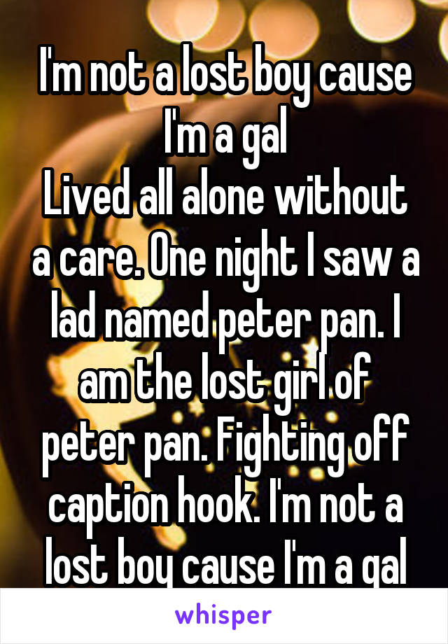 I'm not a lost boy cause I'm a gal
Lived all alone without a care. One night I saw a lad named peter pan. I am the lost girl of peter pan. Fighting off caption hook. I'm not a lost boy cause I'm a gal