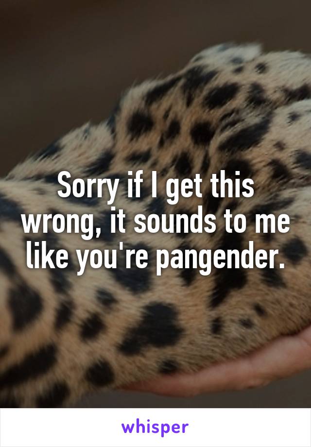 Sorry if I get this wrong, it sounds to me like you're pangender.