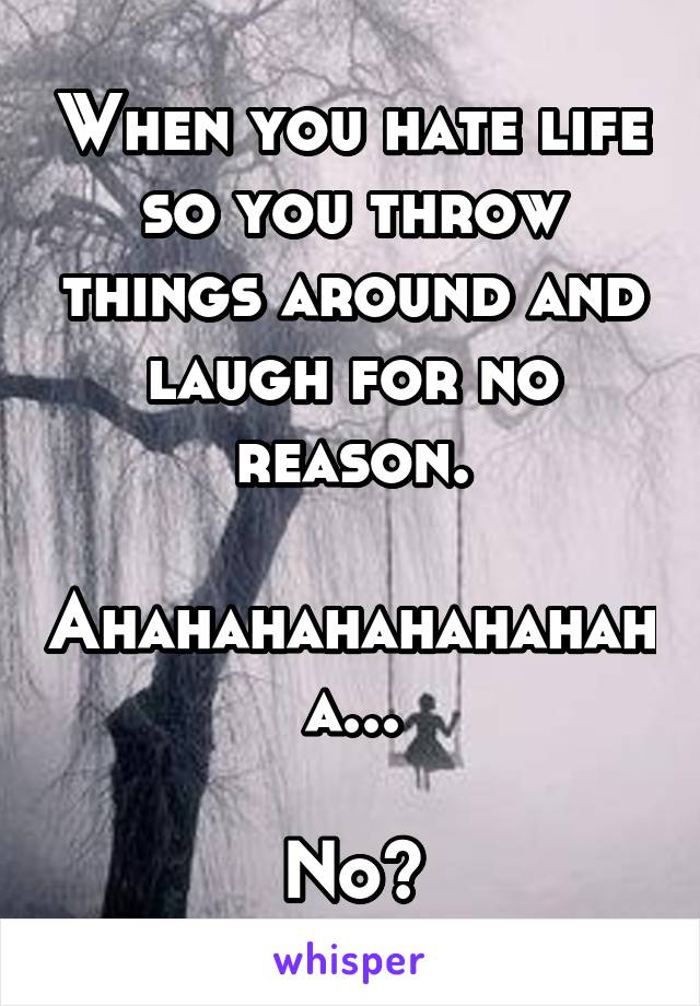 When you hate life so you throw things around and laugh for no reason.

Ahahahahahahahaha...

No?