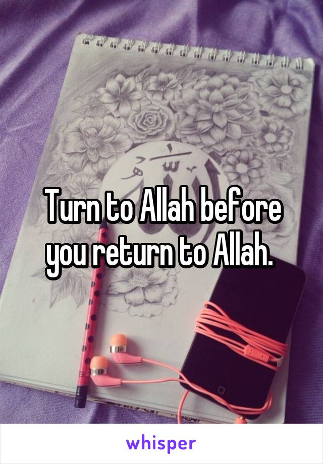 Turn to Allah before you return to Allah. 