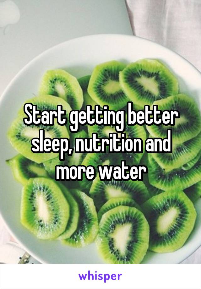 Start getting better sleep, nutrition and more water