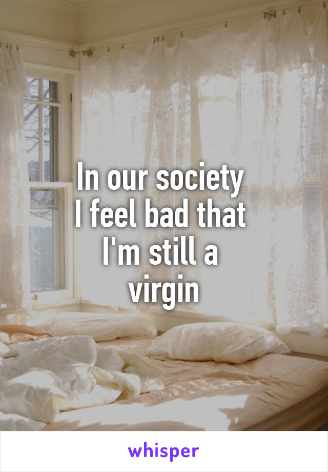 In our society 
I feel bad that 
I'm still a 
virgin
