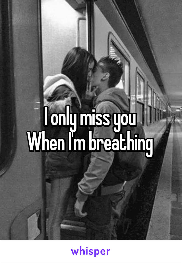 I only miss you 
When I'm breathing 