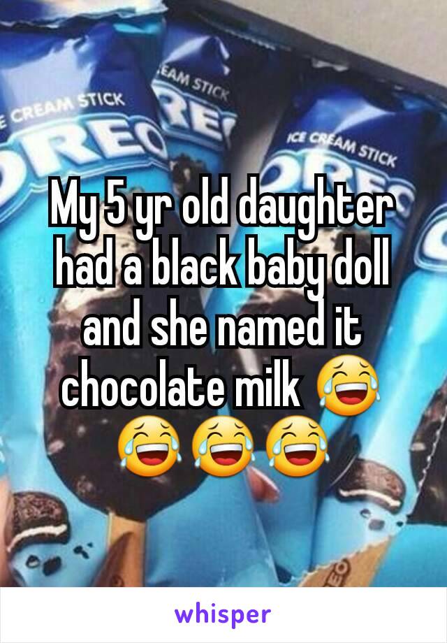 My 5 yr old daughter had a black baby doll and she named it chocolate milk 😂😂😂😂