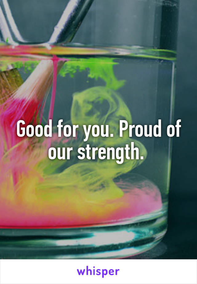 Good for you. Proud of our strength. 