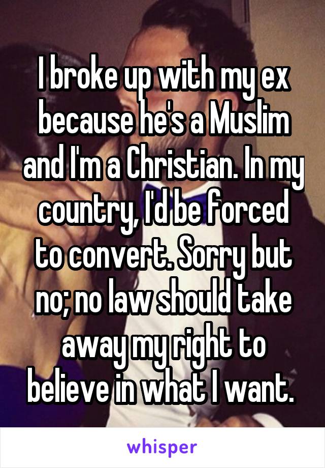 I broke up with my ex because he's a Muslim and I'm a Christian. In my country, I'd be forced to convert. Sorry but no; no law should take away my right to believe in what I want. 