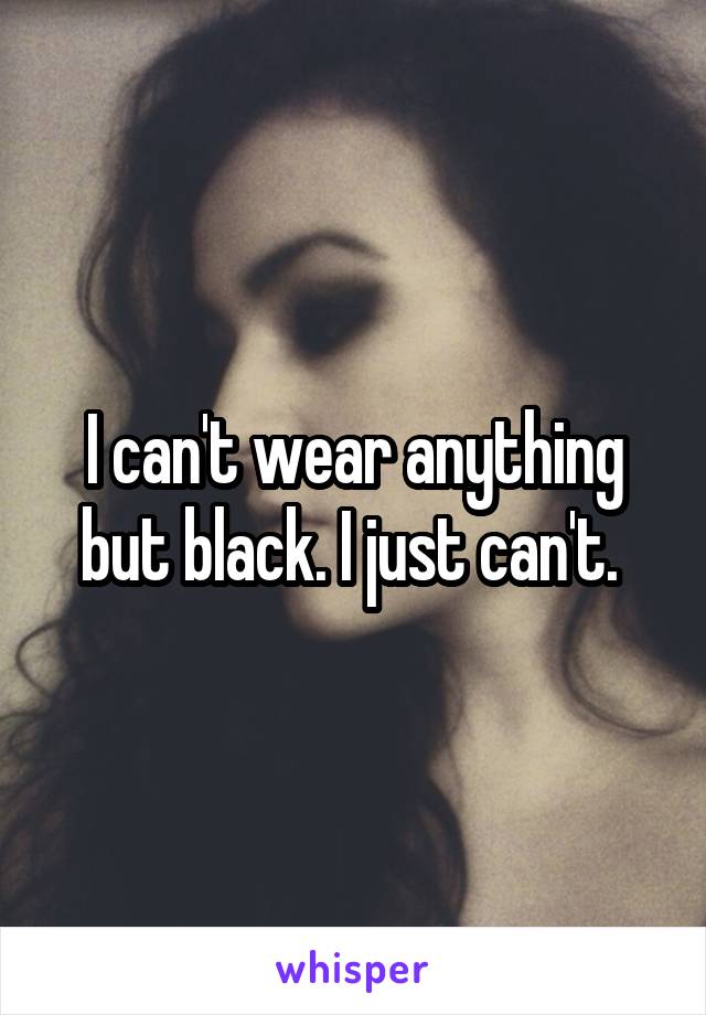 I can't wear anything but black. I just can't. 