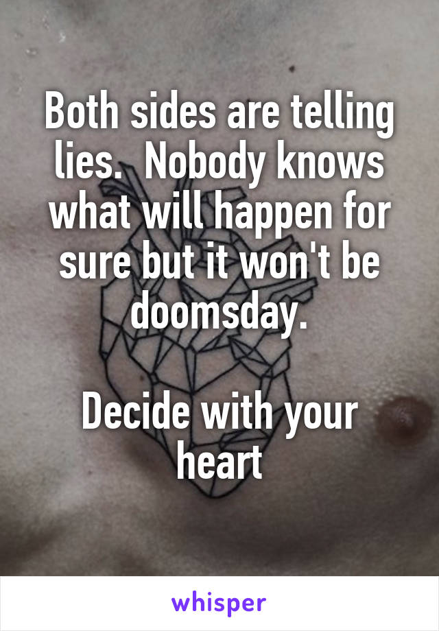 Both sides are telling lies.  Nobody knows what will happen for sure but it won't be doomsday.

Decide with your heart
