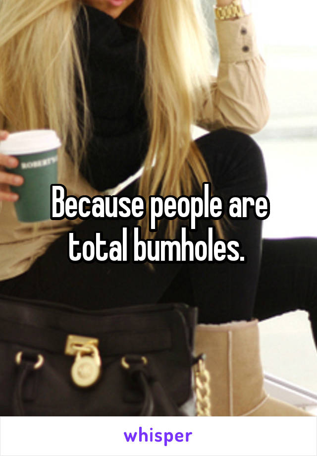 Because people are total bumholes. 