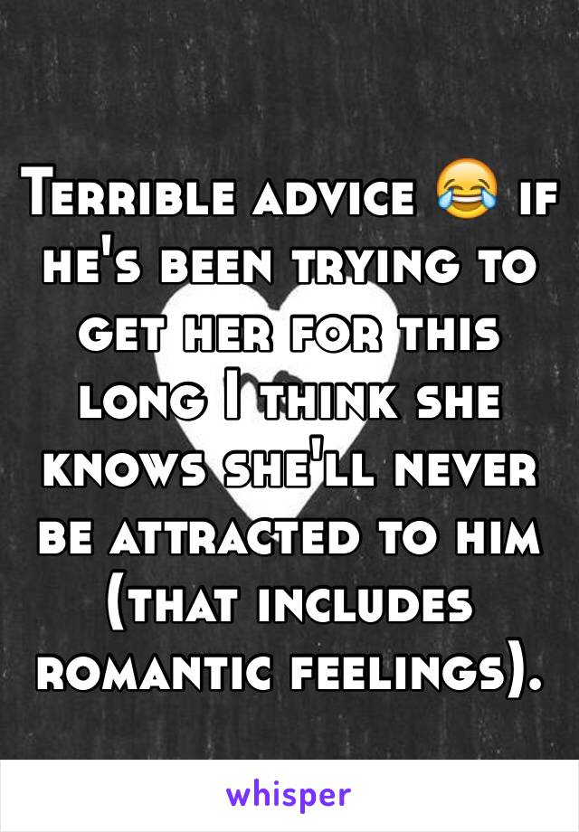 Terrible advice 😂 if he's been trying to get her for this long I think she knows she'll never be attracted to him (that includes romantic feelings). 