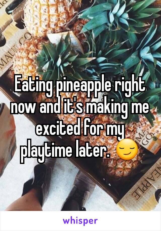 Eating pineapple right now and it's making me excited for my playtime later. 😏