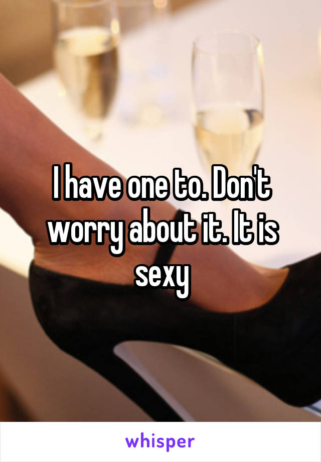 I have one to. Don't worry about it. It is sexy